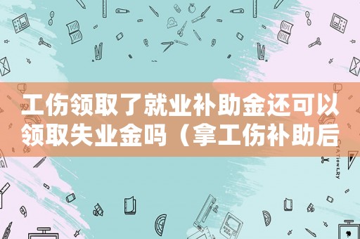 工傷領(lǐng)取了就業(yè)補助金還可以領(lǐng)取失業(yè)金嗎（拿工傷補助后還能領(lǐng)失業(yè)金嗎）