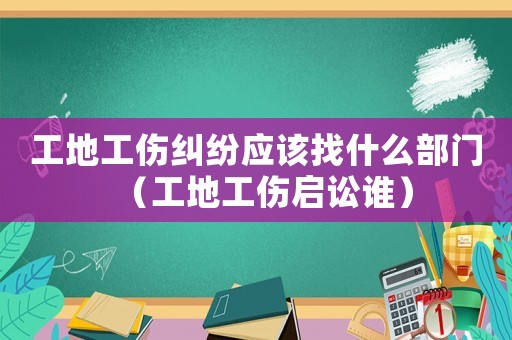 工地工傷糾紛應(yīng)該找什么部門（工地工傷啟訟誰(shuí)）