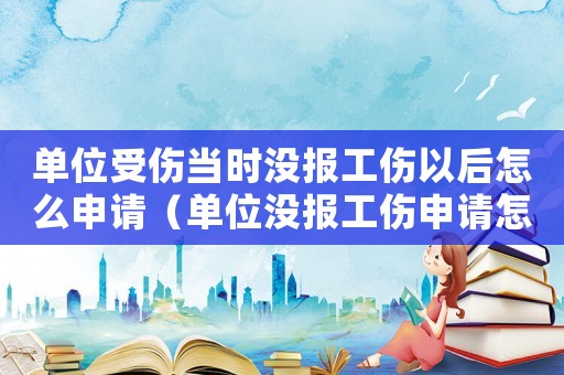 單位受傷當(dāng)時沒報工傷以后怎么申請（單位沒報工傷申請怎么辦理）