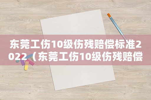 東莞工傷10級(jí)傷殘賠償標(biāo)準(zhǔn)2022（東莞工傷10級(jí)傷殘賠償標(biāo)準(zhǔn)2015）