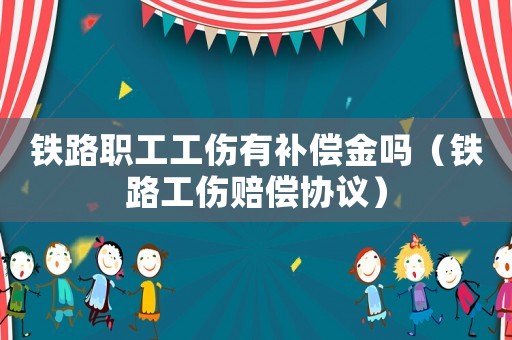鐵路職工工傷有補(bǔ)償金嗎（鐵路工傷賠償協(xié)議）