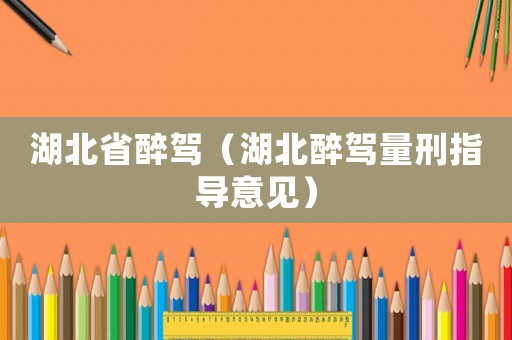 湖北省醉駕（湖北醉駕量刑指導(dǎo)意見）