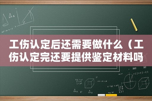 工傷認(rèn)定后還需要做什么（工傷認(rèn)定完還要提供鑒定材料嗎）