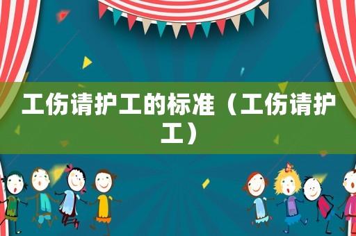 工傷請護(hù)工的標(biāo)準(zhǔn)（工傷請護(hù)工）