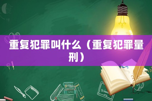 重復(fù)犯罪叫什么（重復(fù)犯罪量刑）