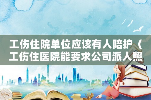 工傷住院?jiǎn)挝粦?yīng)該有人陪護(hù)（工傷住醫(yī)院能要求公司派人照顧嗎）