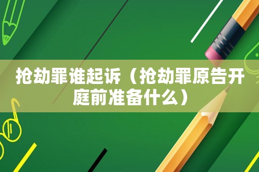 搶劫罪誰起訴（搶劫罪原告開庭前準備什么）