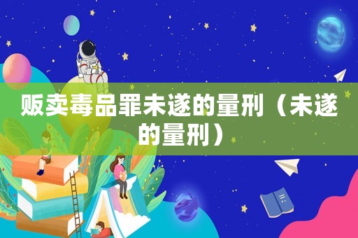 販賣(mài)毒品罪未遂的量刑（未遂的量刑）