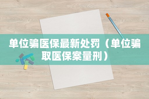 單位騙醫(yī)保最新處罰（單位騙取醫(yī)保案量刑）
