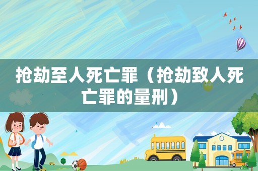 搶劫至人死亡罪（搶劫致人死亡罪的量刑）