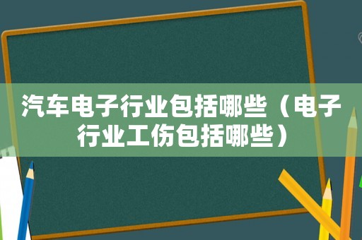 汽車(chē)電子行業(yè)包括哪些（電子行業(yè)工傷包括哪些）