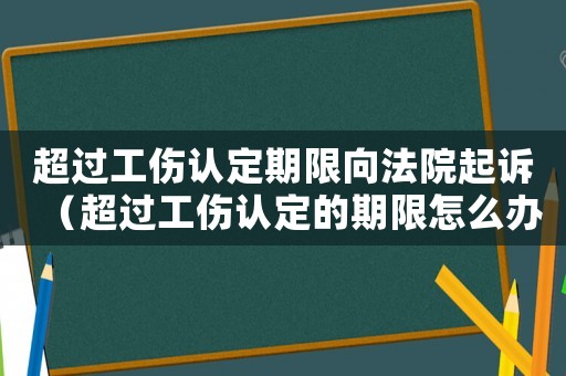 超過工傷認(rèn)定期限向法院起訴（超過工傷認(rèn)定的期限怎么辦）