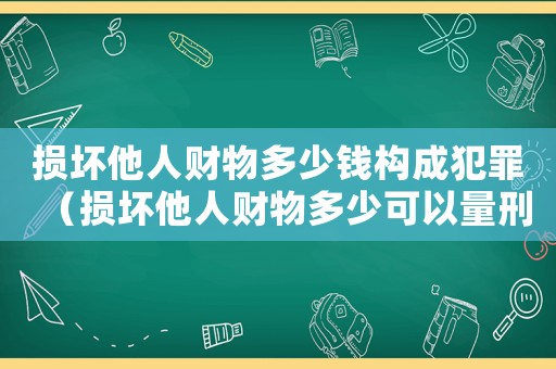 損壞他人財物多少錢構(gòu)成犯罪（損壞他人財物多少可以量刑）