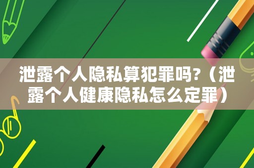 泄露個(gè)人隱私算犯罪嗎?（泄露個(gè)人健康隱私怎么定罪）