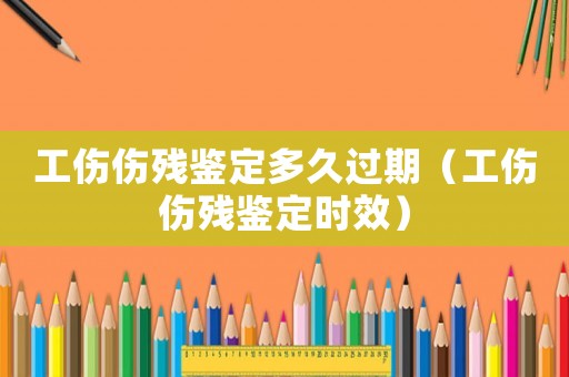 工傷傷殘鑒定多久過期（工傷傷殘鑒定時效）