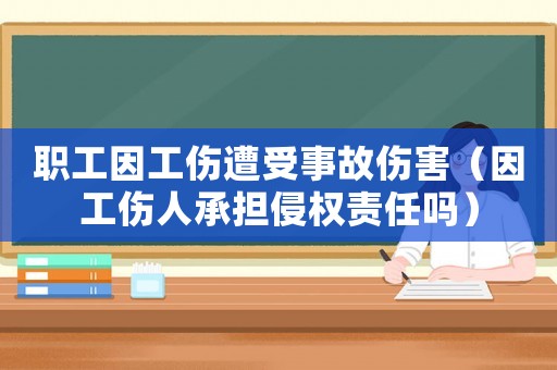 職工因工傷遭受事故傷害（因工傷人承擔侵權(quán)責任嗎）