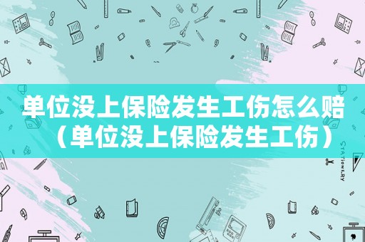 單位沒上保險(xiǎn)發(fā)生工傷怎么賠（單位沒上保險(xiǎn)發(fā)生工傷）