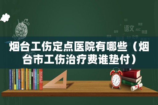 煙臺(tái)工傷定點(diǎn)醫(yī)院有哪些（煙臺(tái)市工傷治療費(fèi)誰墊付）