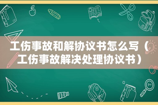 工傷事故和解協(xié)議書怎么寫（工傷事故解決處理協(xié)議書）