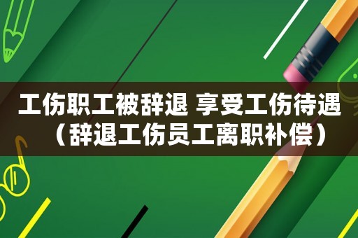 工傷職工被辭退 享受工傷待遇（辭退工傷員工離職補償）