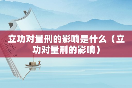 立功對(duì)量刑的影響是什么（立功對(duì)量刑的影響）