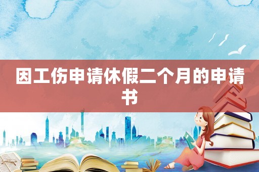 因工傷申請(qǐng)休假二個(gè)月的申請(qǐng)書(shū)