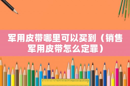 軍用皮帶哪里可以買(mǎi)到（銷(xiāo)售軍用皮帶怎么定罪）