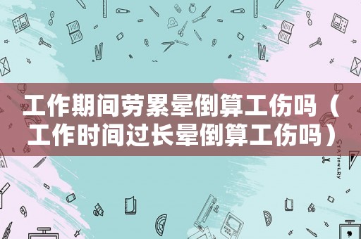 工作期間勞累暈倒算工傷嗎（工作時(shí)間過(guò)長(zhǎng)暈倒算工傷嗎）