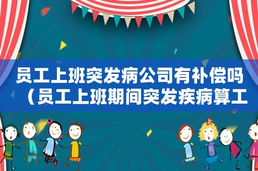 員工上班突發(fā)病公司有補償嗎（員工上班期間突發(fā)疾病算工傷嗎）