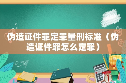 偽造證件罪定罪量刑標(biāo)準(zhǔn)（偽造證件罪怎么定罪）