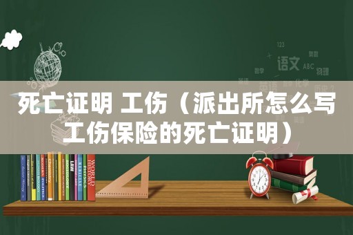 死亡證明 工傷（派出所怎么寫(xiě)工傷保險(xiǎn)的死亡證明）