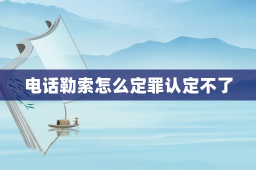 電話勒索怎么定罪認(rèn)定不了