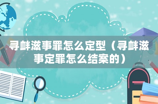尋釁滋事罪怎么定型（尋釁滋事定罪怎么結(jié)案的）