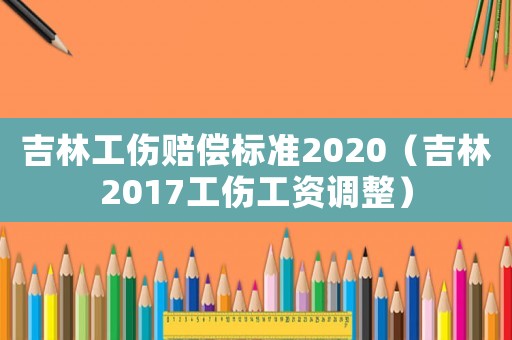 吉林工傷賠償標準2020（吉林2017工傷工資調(diào)整）