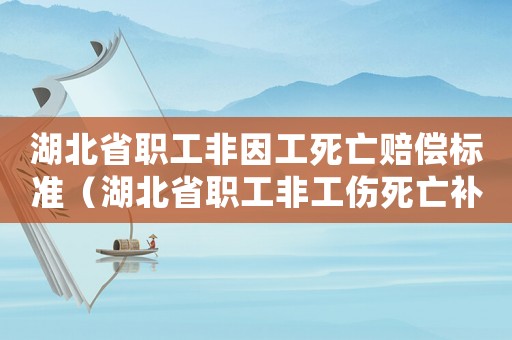 湖北省職工非因工死亡賠償標(biāo)準(zhǔn)（湖北省職工非工傷死亡補(bǔ)償）