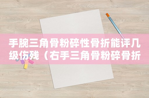手腕三角骨粉碎性骨折能評(píng)幾級(jí)傷殘（右手三角骨粉碎骨折工傷）