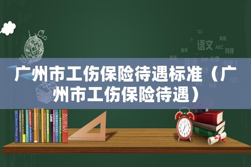 廣州市工傷保險(xiǎn)待遇標(biāo)準(zhǔn)（廣州市工傷保險(xiǎn)待遇）