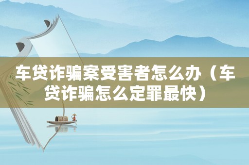 車(chē)貸詐騙案受害者怎么辦（車(chē)貸詐騙怎么定罪最快）
