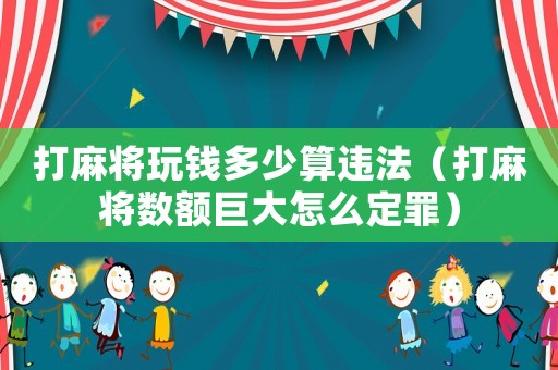 打麻將玩錢多少算違法（打麻將數(shù)額巨大怎么定罪）