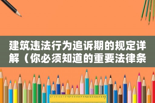 建筑違法行為追訴期的規(guī)定詳解（你必須知道的重要法律條款）