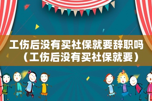 工傷后沒(méi)有買(mǎi)社保就要辭職嗎（工傷后沒(méi)有買(mǎi)社保就要）