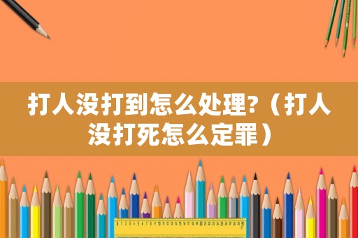 打人沒打到怎么處理?（打人沒打死怎么定罪）
