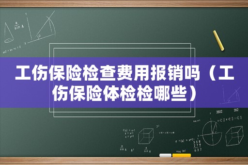 工傷保險檢查費(fèi)用報銷嗎（工傷保險體檢檢哪些）