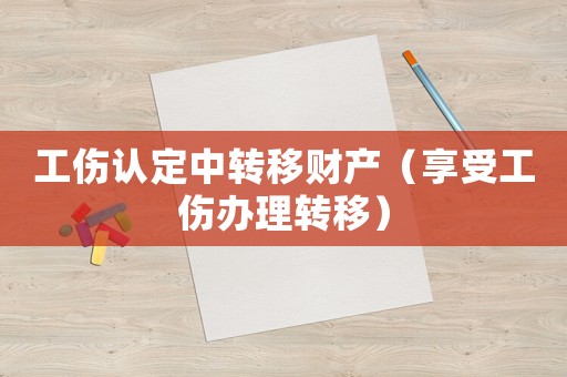 工傷認(rèn)定中轉(zhuǎn)移財(cái)產(chǎn)（享受工傷辦理轉(zhuǎn)移）