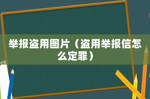 舉報(bào)盜用圖片（盜用舉報(bào)信怎么定罪）
