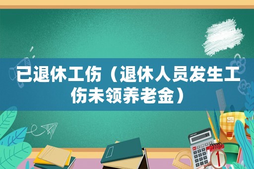 已退休工傷（退休人員發(fā)生工傷未領(lǐng)養(yǎng)老金）