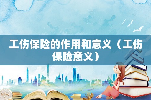 工傷保險的作用和意義（工傷保險意義）