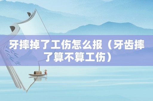 牙摔掉了工傷怎么報（牙齒摔了算不算工傷）