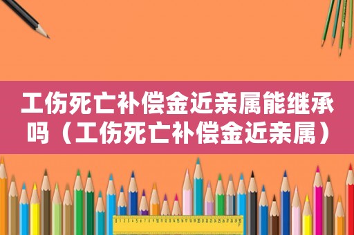 工傷死亡補償金近親屬能繼承嗎（工傷死亡補償金近親屬）