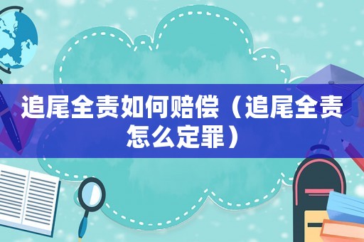 追尾全責(zé)如何賠償（追尾全責(zé)怎么定罪）